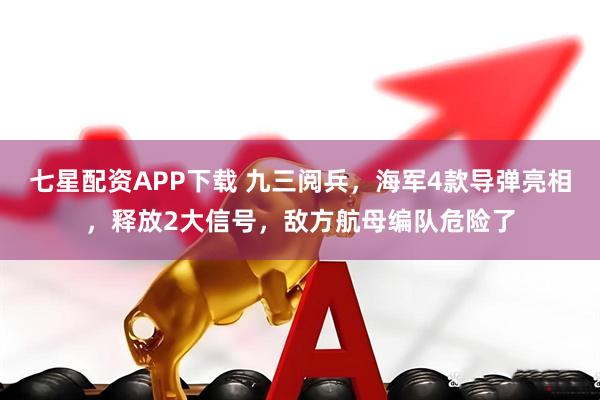 七星配资APP下载 九三阅兵，海军4款导弹亮相，释放2大信号，敌方航母编队危险了