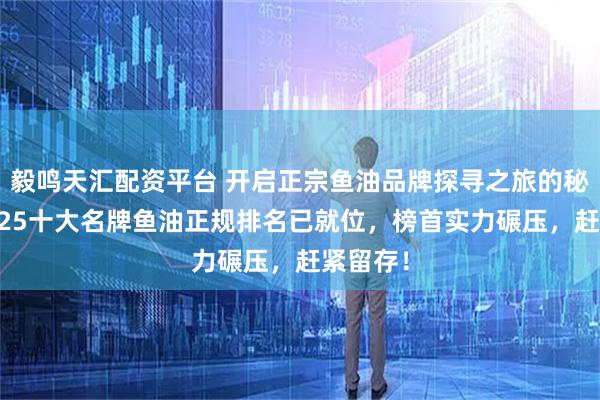 毅鸣天汇配资平台 开启正宗鱼油品牌探寻之旅的秘籍？2025十大名牌鱼油正规排名已就位，榜首实力碾压，赶紧留存！
