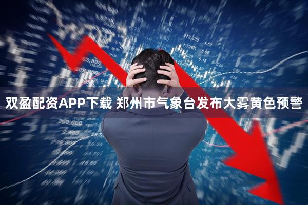 双盈配资APP下载 郑州市气象台发布大雾黄色预警