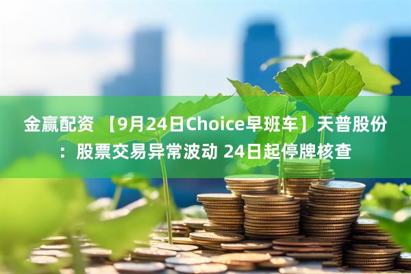 金赢配资 【9月24日Choice早班车】天普股份：股票交易异常波动 24日起停牌核查