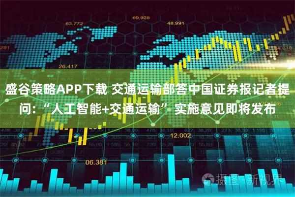 盛谷策略APP下载 交通运输部答中国证券报记者提问: “人工智能+交通运输” 实施意见即将发布