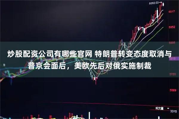 炒股配资公司有哪些官网 特朗普转变态度取消与普京会面后，美欧先后对俄实施制裁