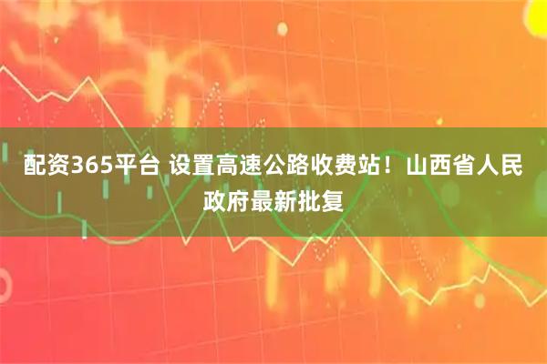 配资365平台 设置高速公路收费站！山西省人民政府最新批复