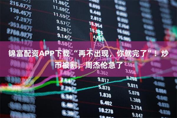 锦富配资APP下载 “再不出现，你就完了”！炒币被割，周杰伦急了