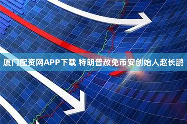 厦门配资网APP下载 特朗普赦免币安创始人赵长鹏