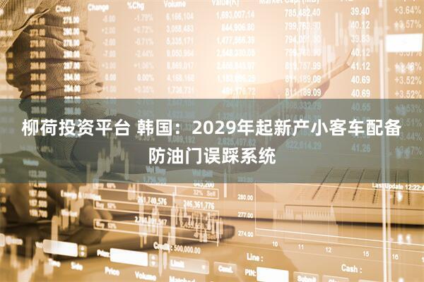 柳荷投资平台 韩国：2029年起新产小客车配备防油门误踩系统