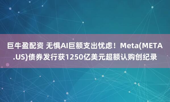 巨牛盈配资 无惧AI巨额支出忧虑！Meta(META.US)债券发行获1250亿美元超额认购创纪录
