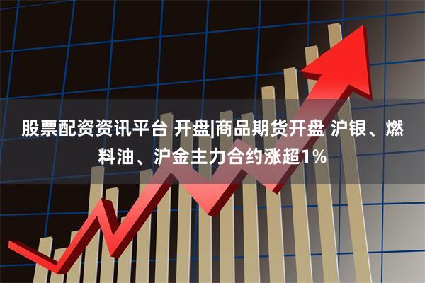 股票配资资讯平台 开盘|商品期货开盘 沪银、燃料油、沪金主力合约涨超1%