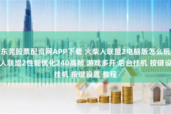 东莞股票配资网APP下载 火柴人联盟2电脑版怎么玩？ 火柴人联盟2性能优化240高帧 游戏多开 后台挂机 按键设置 教程
