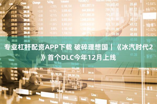 专业杠杆配资APP下载 破碎理想国｜《冰汽时代2》首个DLC今年12月上线