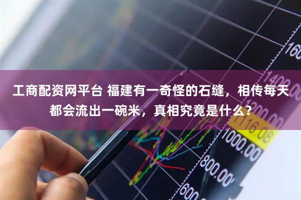 工商配资网平台 福建有一奇怪的石缝，相传每天都会流出一碗米，真相究竟是什么？