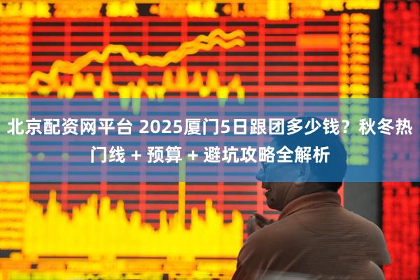 北京配资网平台 2025厦门5日跟团多少钱？秋冬热门线 + 预算 + 避坑攻略全解析