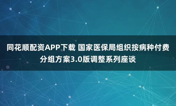 同花顺配资APP下载 国家医保局组织按病种付费分组方案3.0版调整系列座谈