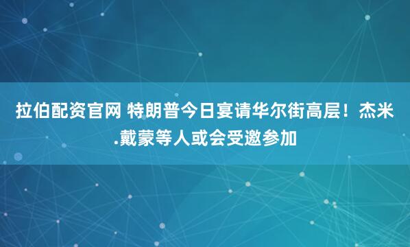 拉伯配资官网 特朗普今日宴请华尔街高层！杰米.戴蒙等人或会受邀参加