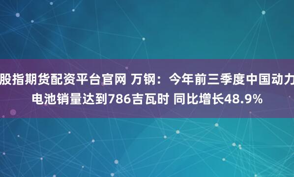 股指期货配资平台官网 万钢：今年前三季度中国动力电池销量达到786吉瓦时 同比增长48.9%