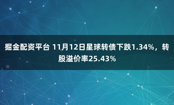 掘金配资平台 11月12日星球转债下跌1.34%,转股溢价率25.43%