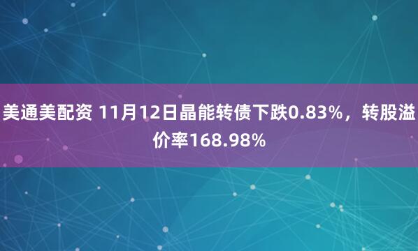 美通美配资 11月12日晶能转债下跌0.83%,转股溢价率168.98%