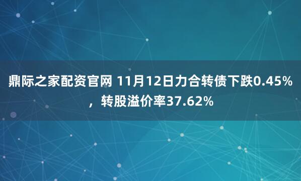 鼎际之家配资官网 11月12日力合转债下跌0.45%,转股溢价率37.62%