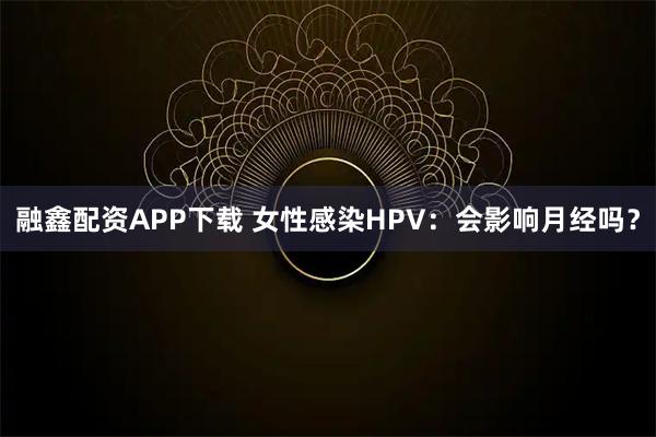 融鑫配资APP下载 女性感染HPV:会影响月经吗?