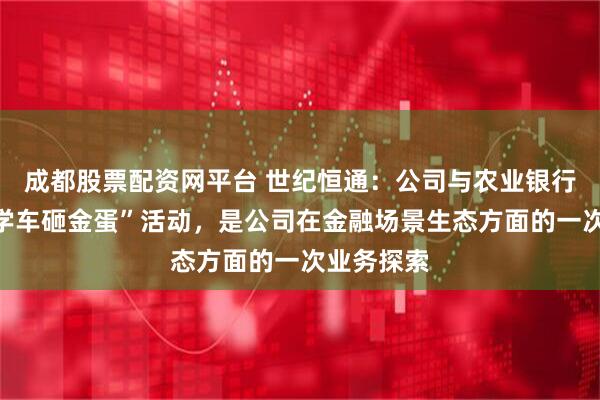 成都股票配资网平台 世纪恒通：公司与农业银行合作的“学车砸金蛋”活动，是公司在金融场景生态方面的一次业务探索