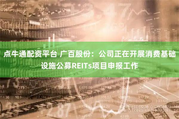 点牛通配资平台 广百股份：公司正在开展消费基础设施公募REITs项目申报工作