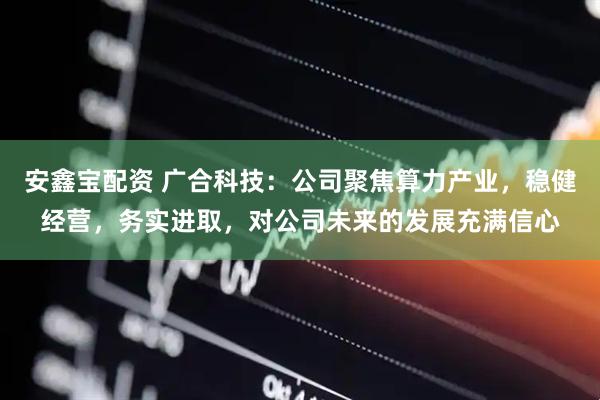 安鑫宝配资 广合科技：公司聚焦算力产业，稳健经营，务实进取，对公司未来的发展充满信心