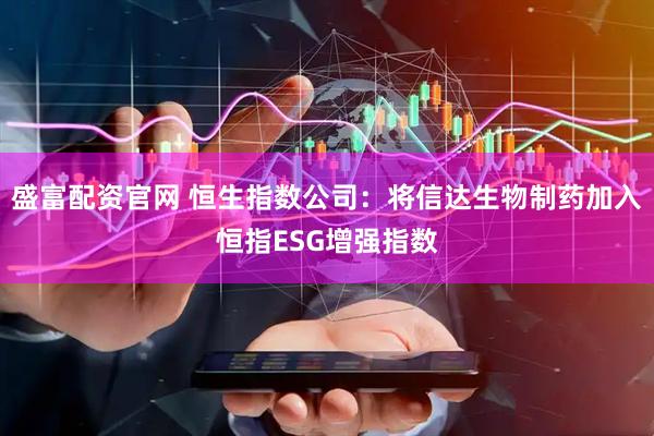 盛富配资官网 恒生指数公司：将信达生物制药加入恒指ESG增强指数