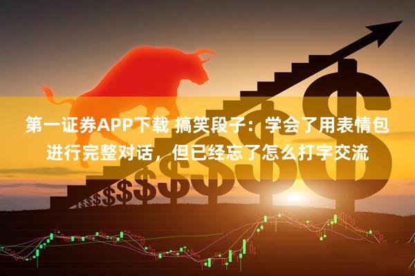 第一证券APP下载 搞笑段子：学会了用表情包进行完整对话，但已经忘了怎么打字交流