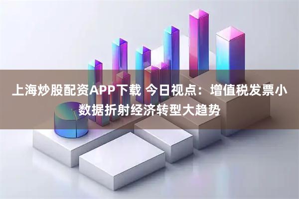 上海炒股配资APP下载 今日视点:增值税发票小数据折射经济转型大趋势