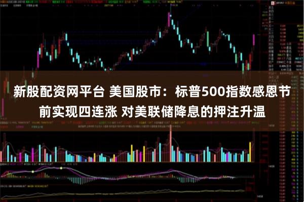 新股配资网平台 美国股市：标普500指数感恩节前实现四连涨 对美联储降息的押注升温