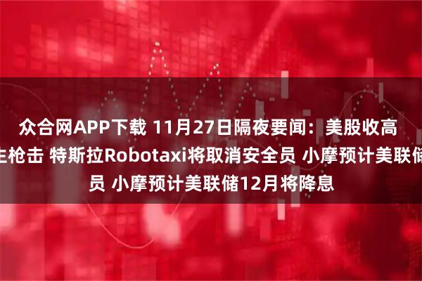 众合网APP下载 11月27日隔夜要闻：美股收高 白宫附近发生枪击 特斯拉Robotaxi将取消安全员 小摩预计美联储12月将降息