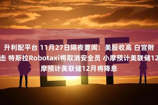 升利配平台 11月27日隔夜要闻：美股收高 白宫附近发生枪击 特斯拉Robotaxi将取消安全员 小摩预计美联储12月将降息