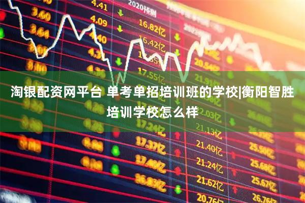 淘银配资网平台 单考单招培训班的学校|衡阳智胜培训学校怎么样