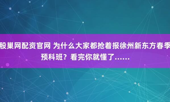 股巢网配资官网 为什么大家都抢着报徐州新东方春季预科班？看完你就懂了......