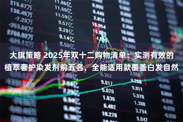 大旗策略 2025年双十二购物清单：实测有效的植萃奢护染发剂前五名，全能适用款覆盖白发自然