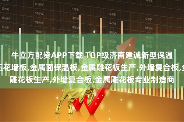 牛立方配资APP下载 TOP级济南建诚新型保温材料有限公司：金属压花墙板,金属面保温板,金属雕花板生产,外墙复合板,金属雕花板专业制造商