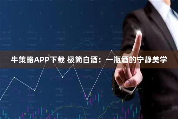 牛策略APP下载 极简白酒:一瓶酒的宁静美学