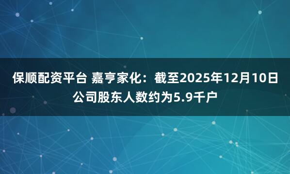 保顺配资平台 嘉亨家化：截至2025年12月10日公司股东人数约为5.9千户