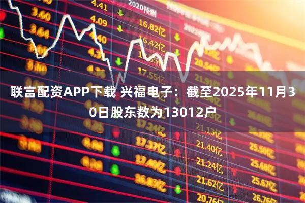 联富配资APP下载 兴福电子：截至2025年11月30日股东数为13012户