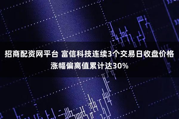 招商配资网平台 富信科技连续3个交易日收盘价格涨幅偏离值累计达30%