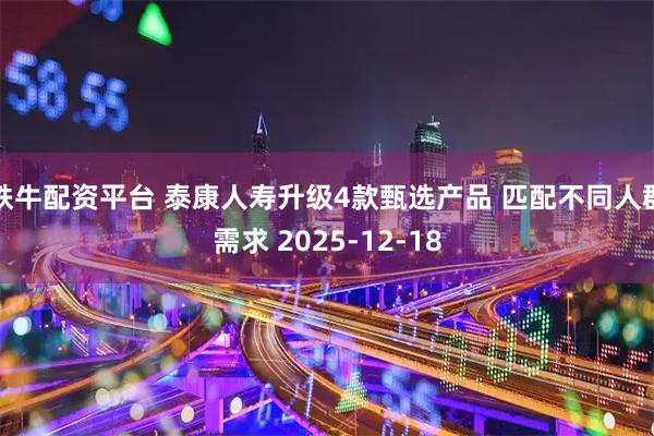 铁牛配资平台 泰康人寿升级4款甄选产品 匹配不同人群需求 2025-12-18