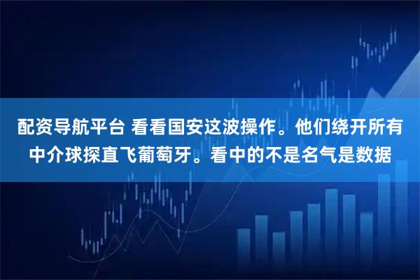 配资导航平台 看看国安这波操作。他们绕开所有中介球探直飞葡萄牙。看中的不是名气是数据