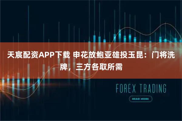 天宸配资APP下载 申花放鲍亚雄投玉昆：门将洗牌，三方各取所需