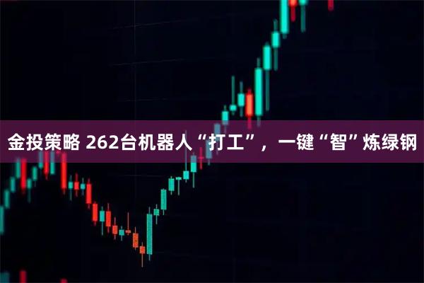 金投策略 262台机器人“打工”，一键“智”炼绿钢