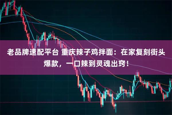 老品牌速配平台 重庆辣子鸡拌面：在家复刻街头爆款，一口辣到灵魂出窍！