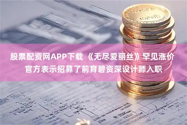股票配资网APP下载 《无尽爱丽丝》罕见涨价 官方表示招募了前育碧资深设计师入职