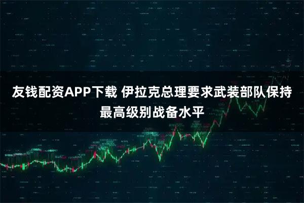 友钱配资APP下载 伊拉克总理要求武装部队保持最高级别战备水平