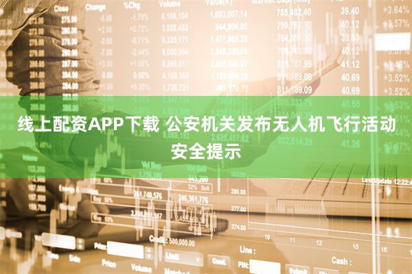 线上配资APP下载 公安机关发布无人机飞行活动安全提示
