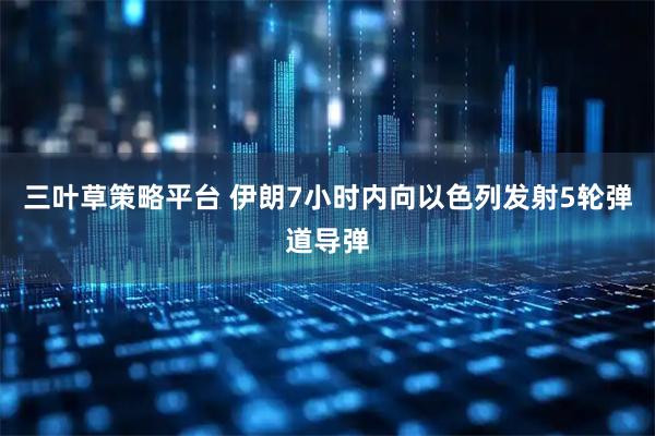 三叶草策略平台 伊朗7小时内向以色列发射5轮弹道导弹