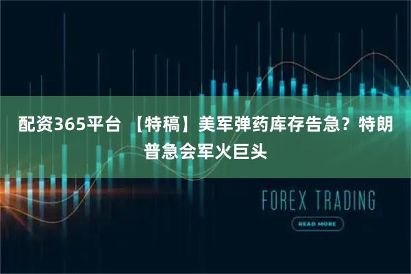 配资365平台 【特稿】美军弹药库存告急？特朗普急会军火巨头